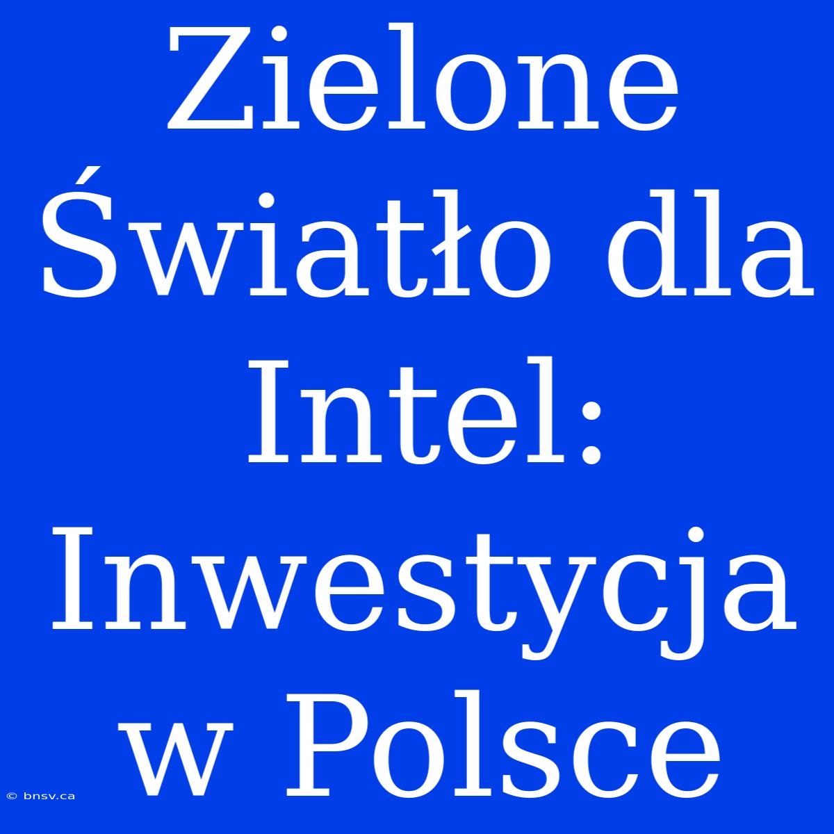 Zielone Światło Dla Intel: Inwestycja W Polsce