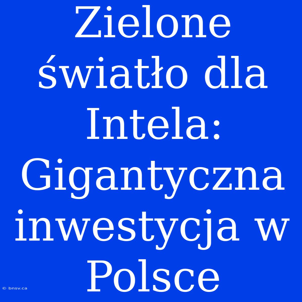 Zielone Światło Dla Intela: Gigantyczna Inwestycja W Polsce