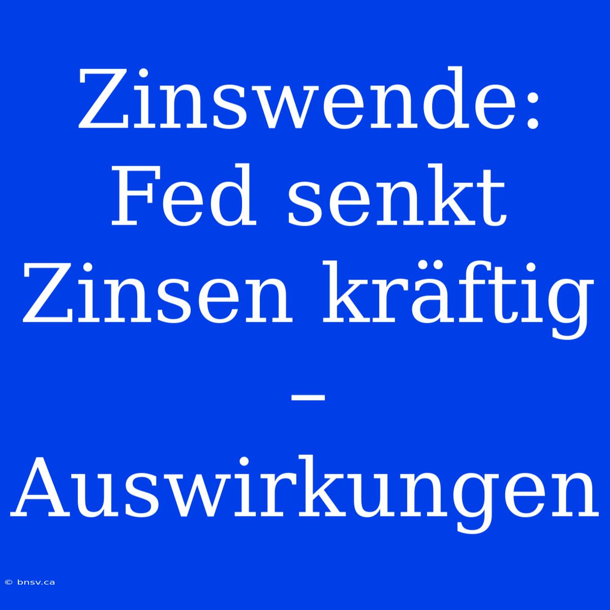 Zinswende: Fed Senkt Zinsen Kräftig – Auswirkungen