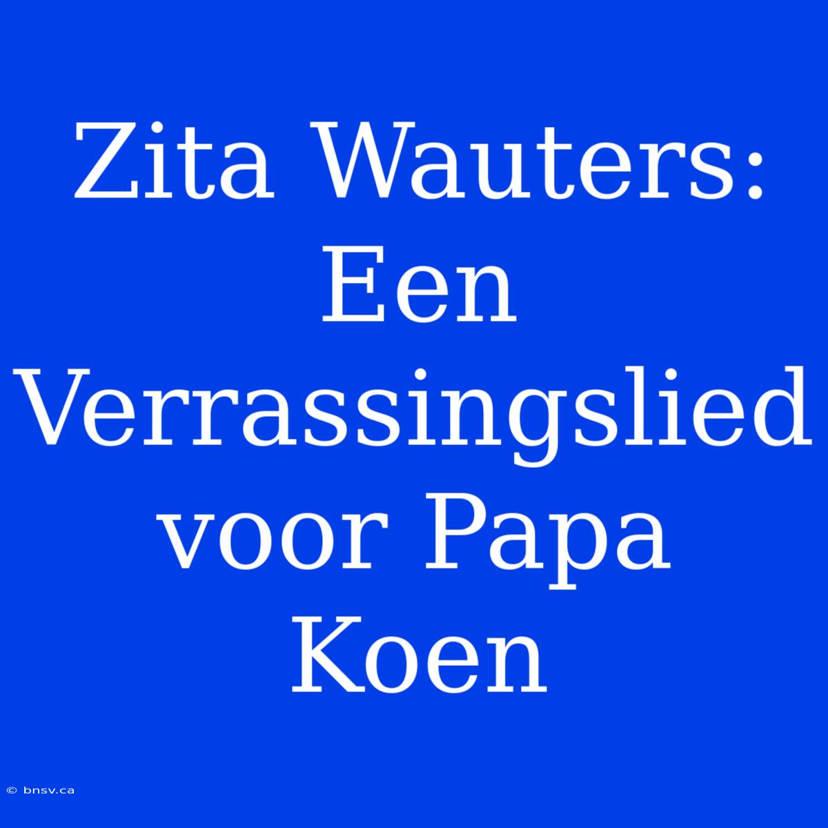 Zita Wauters: Een Verrassingslied Voor Papa Koen