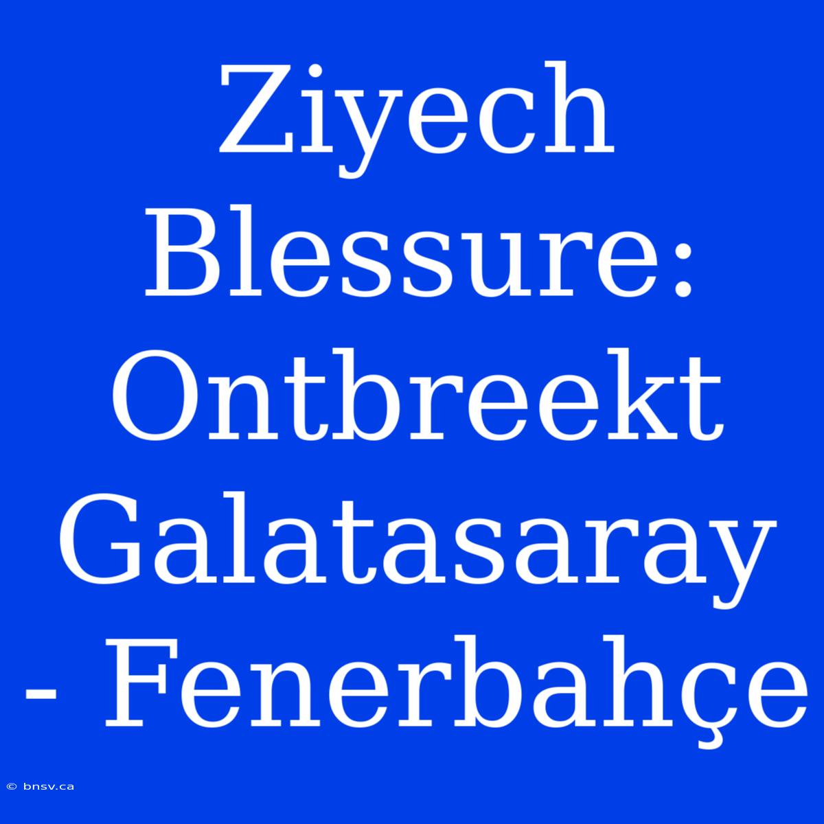 Ziyech Blessure: Ontbreekt Galatasaray - Fenerbahçe