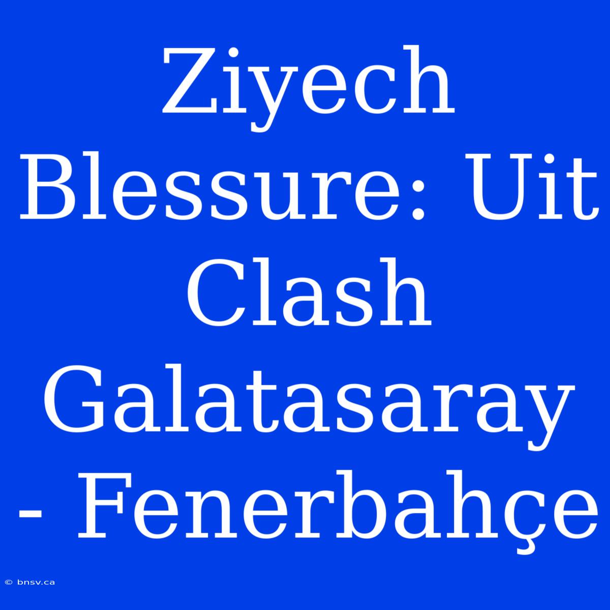 Ziyech Blessure: Uit Clash Galatasaray - Fenerbahçe