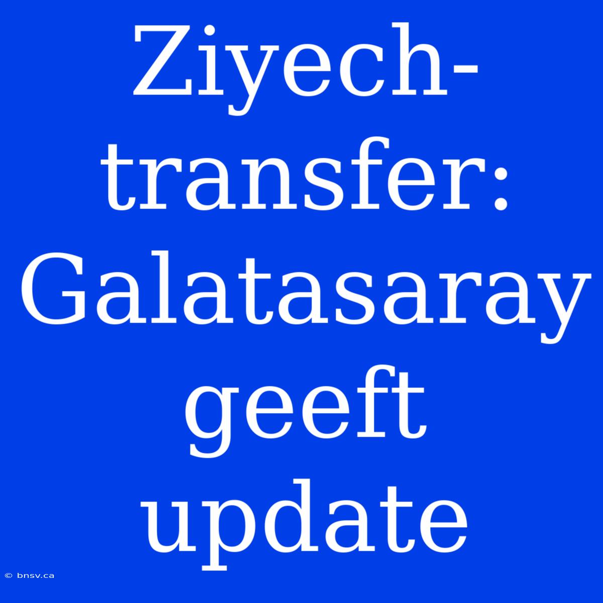 Ziyech-transfer: Galatasaray Geeft Update