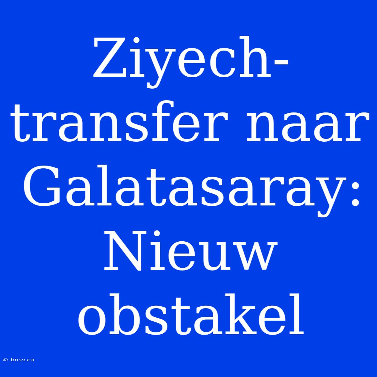 Ziyech-transfer Naar Galatasaray: Nieuw Obstakel