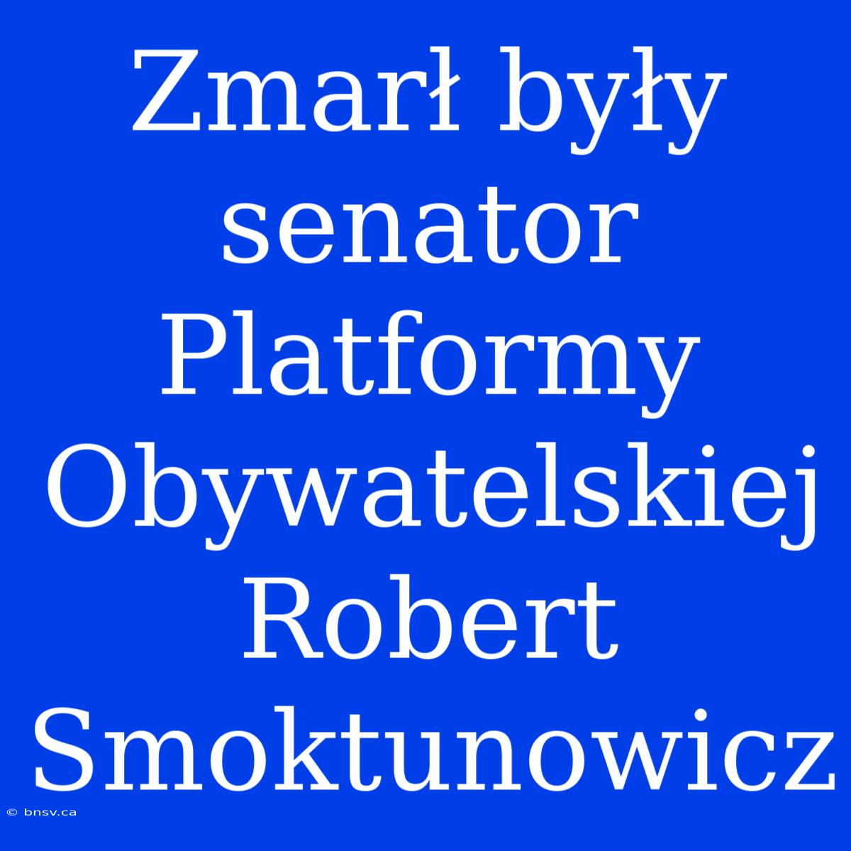 Zmarł Były Senator Platformy Obywatelskiej Robert Smoktunowicz