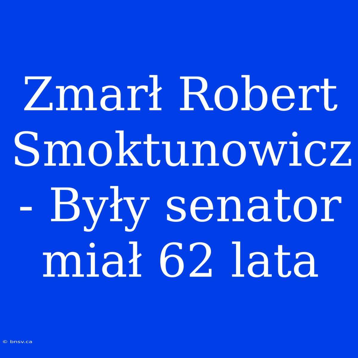 Zmarł Robert Smoktunowicz - Były Senator Miał 62 Lata