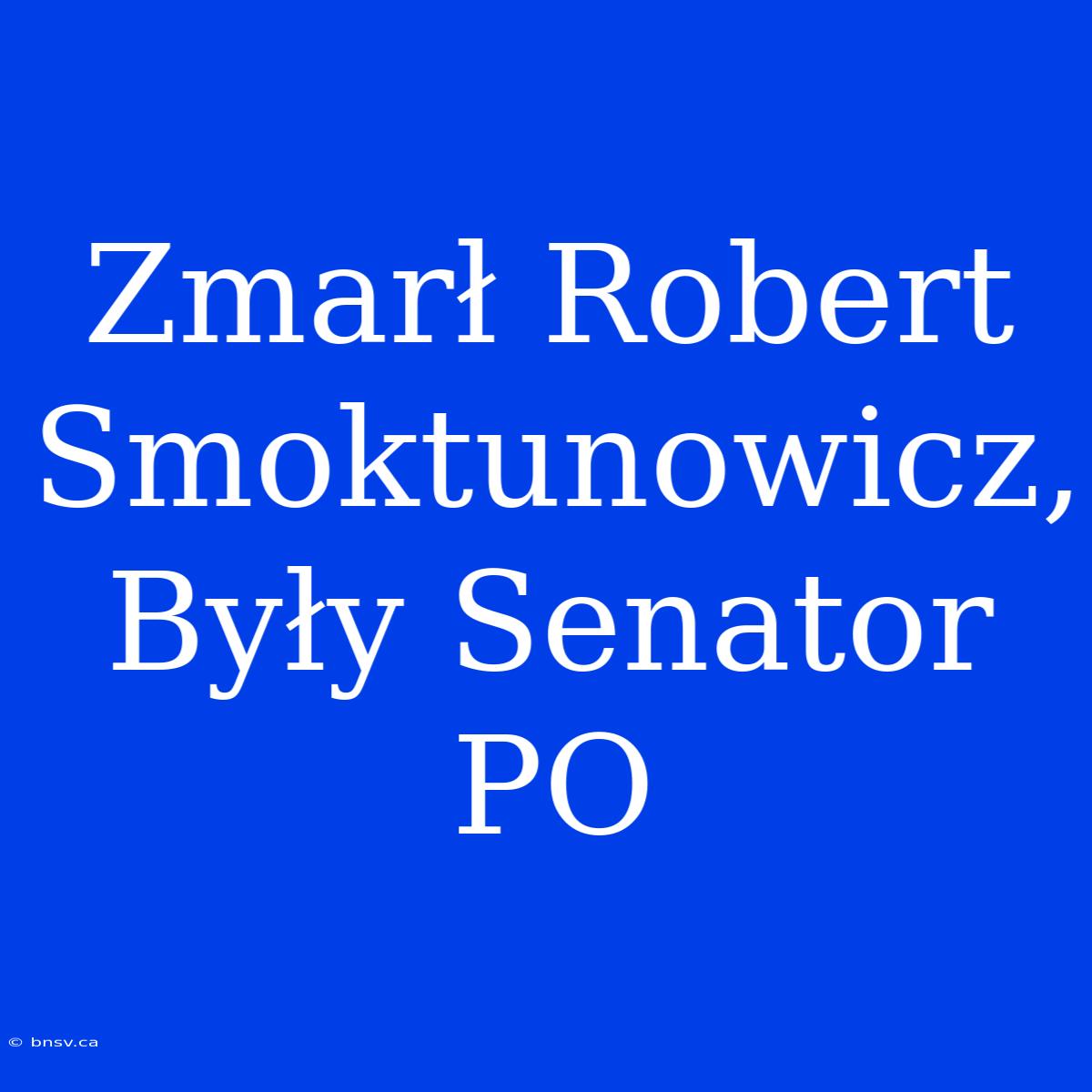 Zmarł Robert Smoktunowicz, Były Senator PO