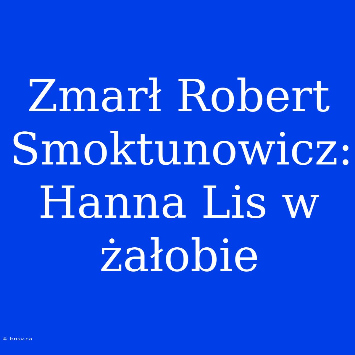 Zmarł Robert Smoktunowicz: Hanna Lis W Żałobie