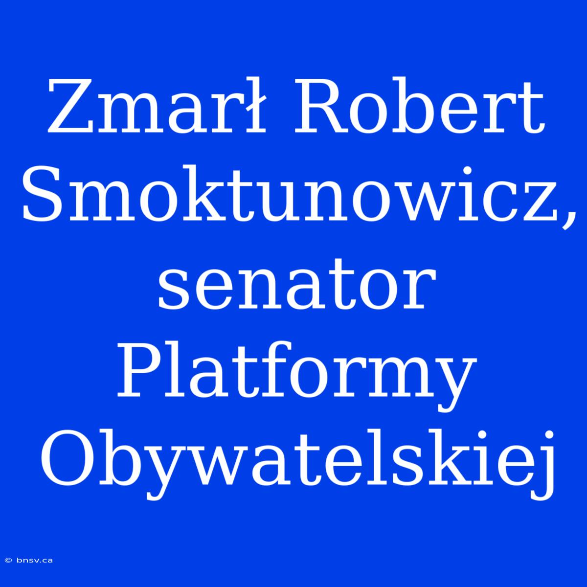 Zmarł Robert Smoktunowicz, Senator Platformy Obywatelskiej