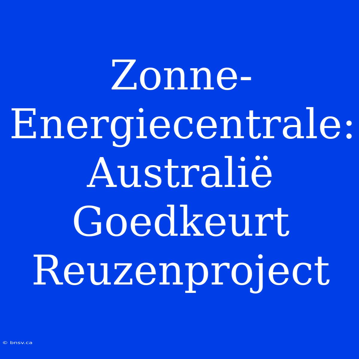 Zonne-Energiecentrale: Australië Goedkeurt Reuzenproject