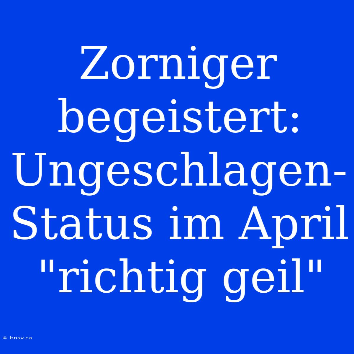 Zorniger Begeistert: Ungeschlagen-Status Im April 