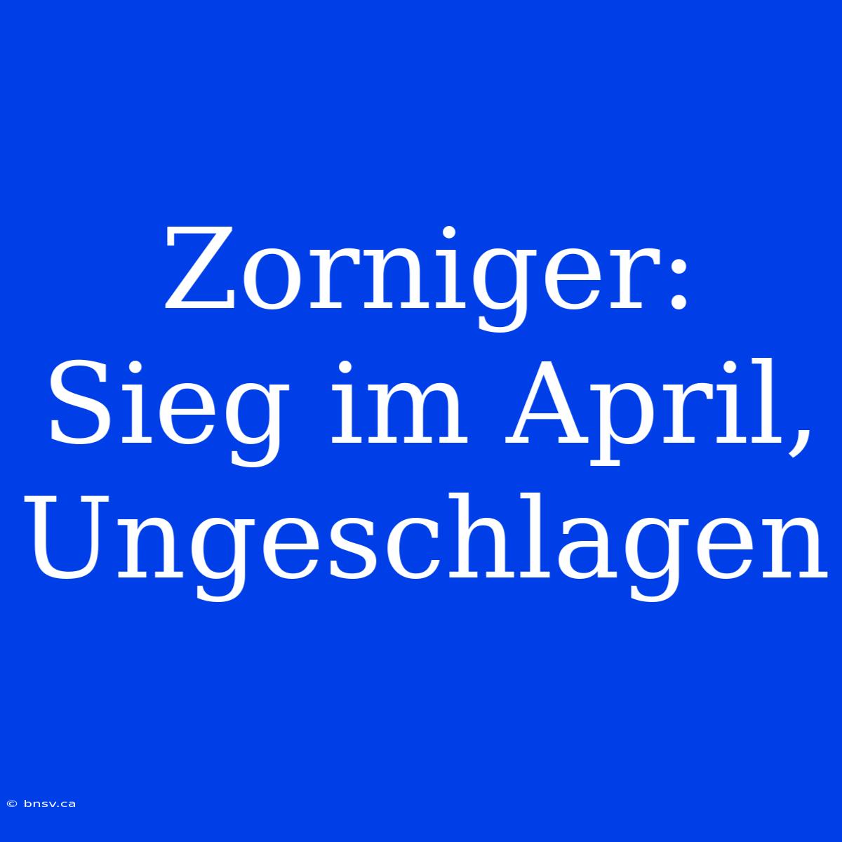 Zorniger: Sieg Im April, Ungeschlagen