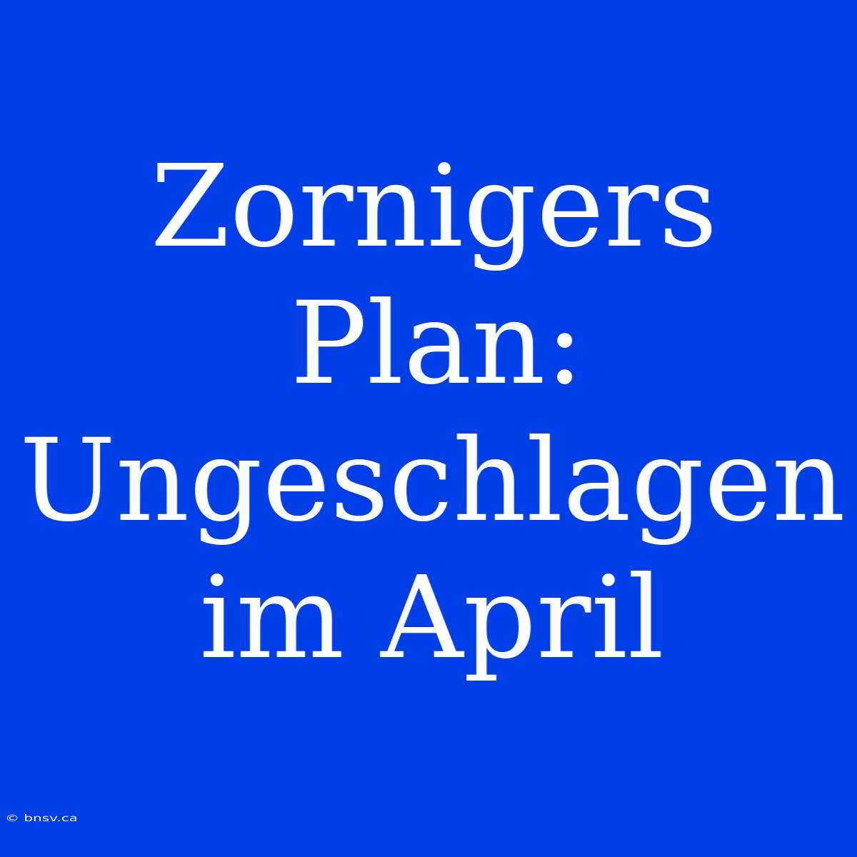 Zornigers Plan: Ungeschlagen Im April