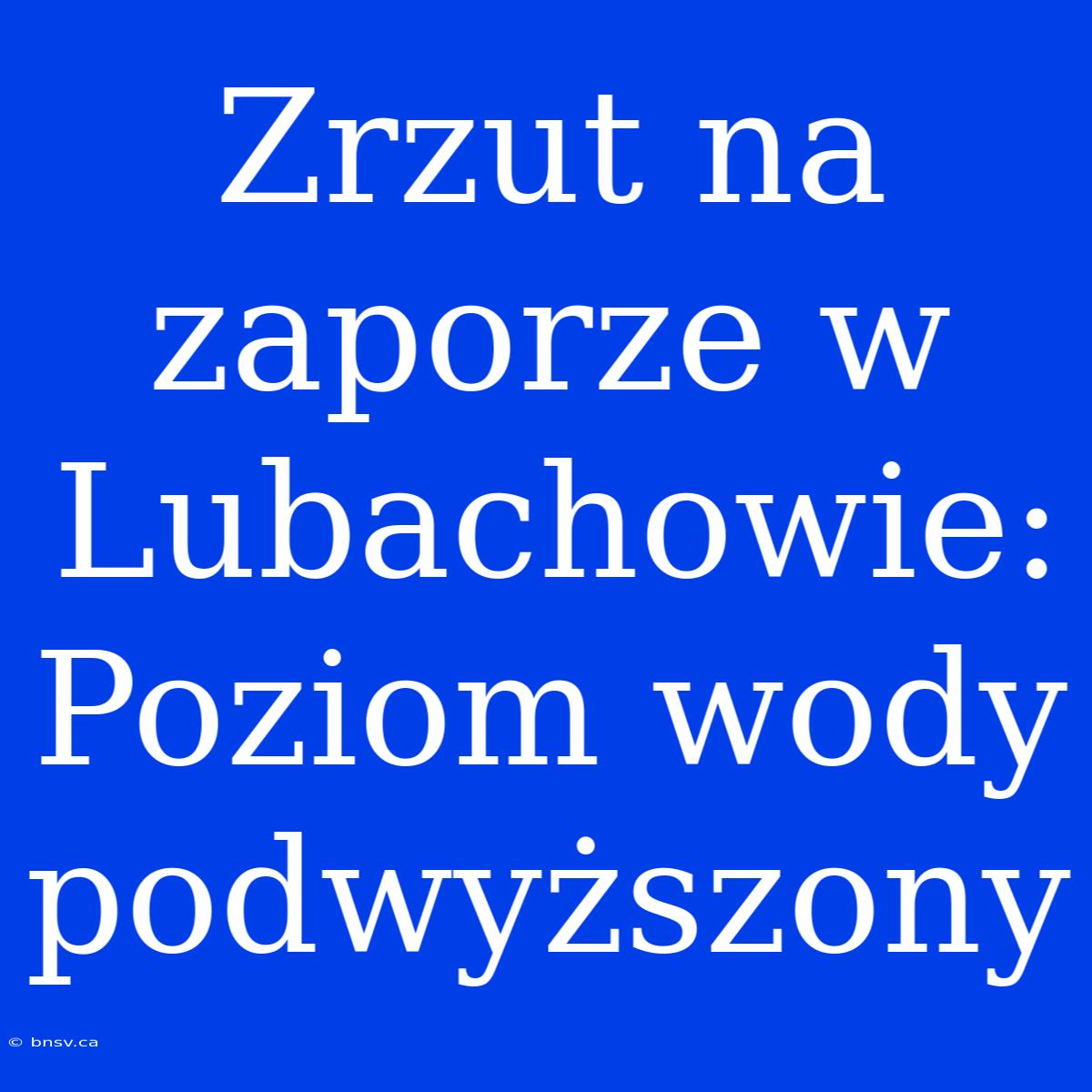 Zrzut Na Zaporze W Lubachowie: Poziom Wody Podwyższony