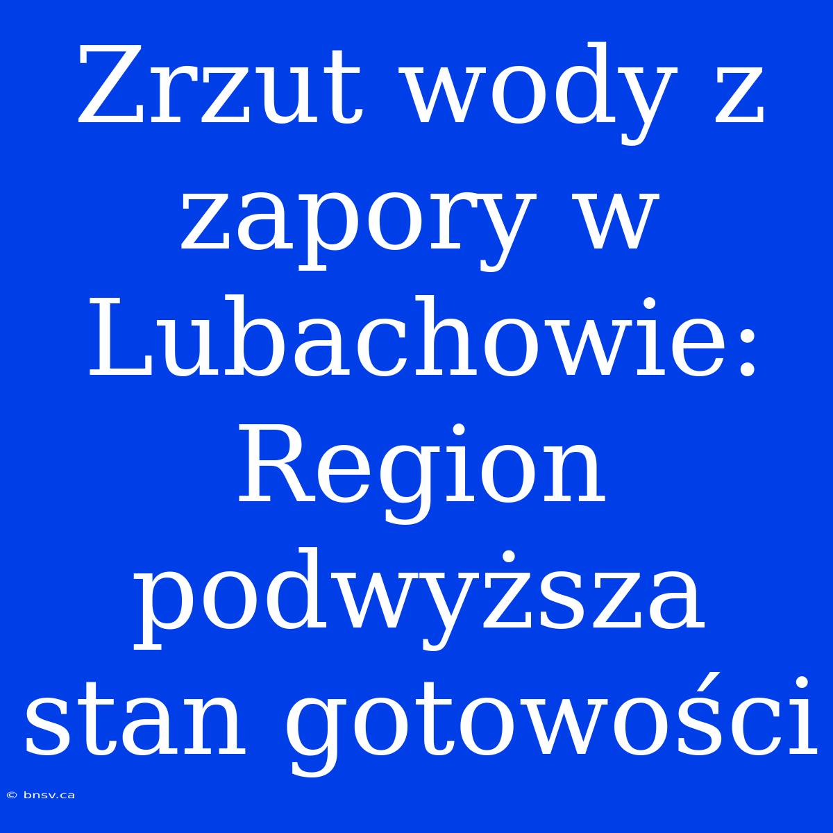 Zrzut Wody Z Zapory W Lubachowie: Region Podwyższa Stan Gotowości