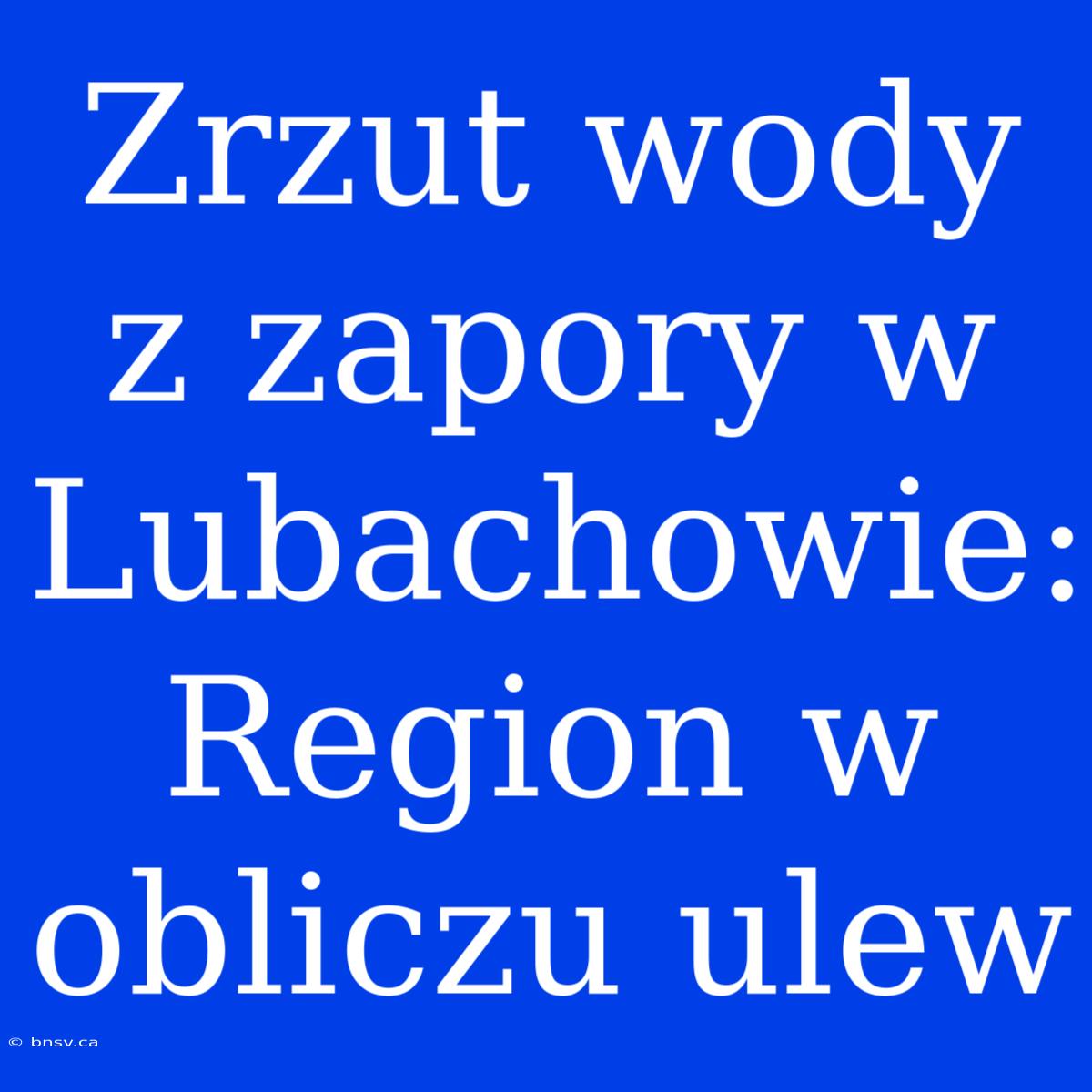 Zrzut Wody Z Zapory W Lubachowie: Region W Obliczu Ulew