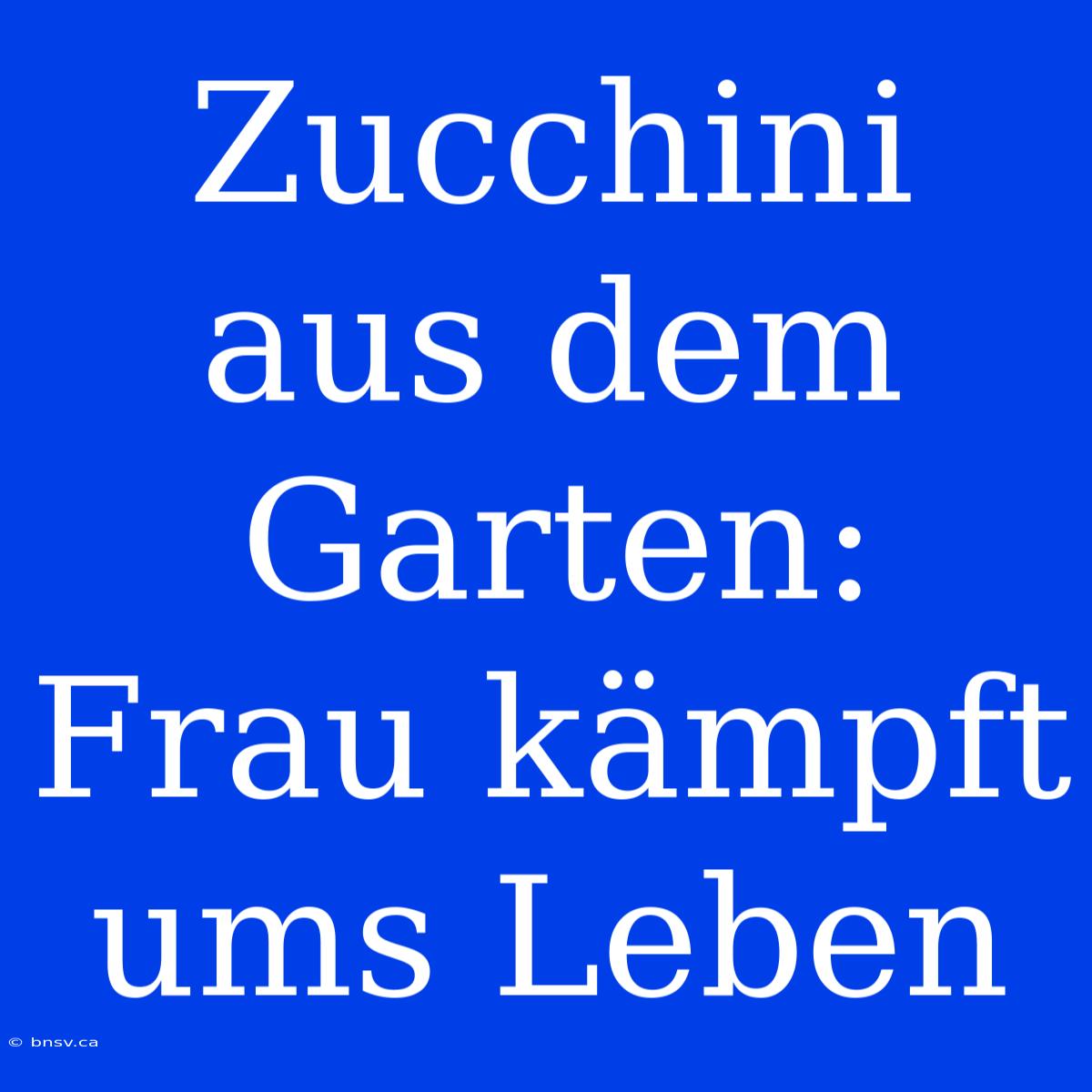 Zucchini Aus Dem Garten: Frau Kämpft Ums Leben