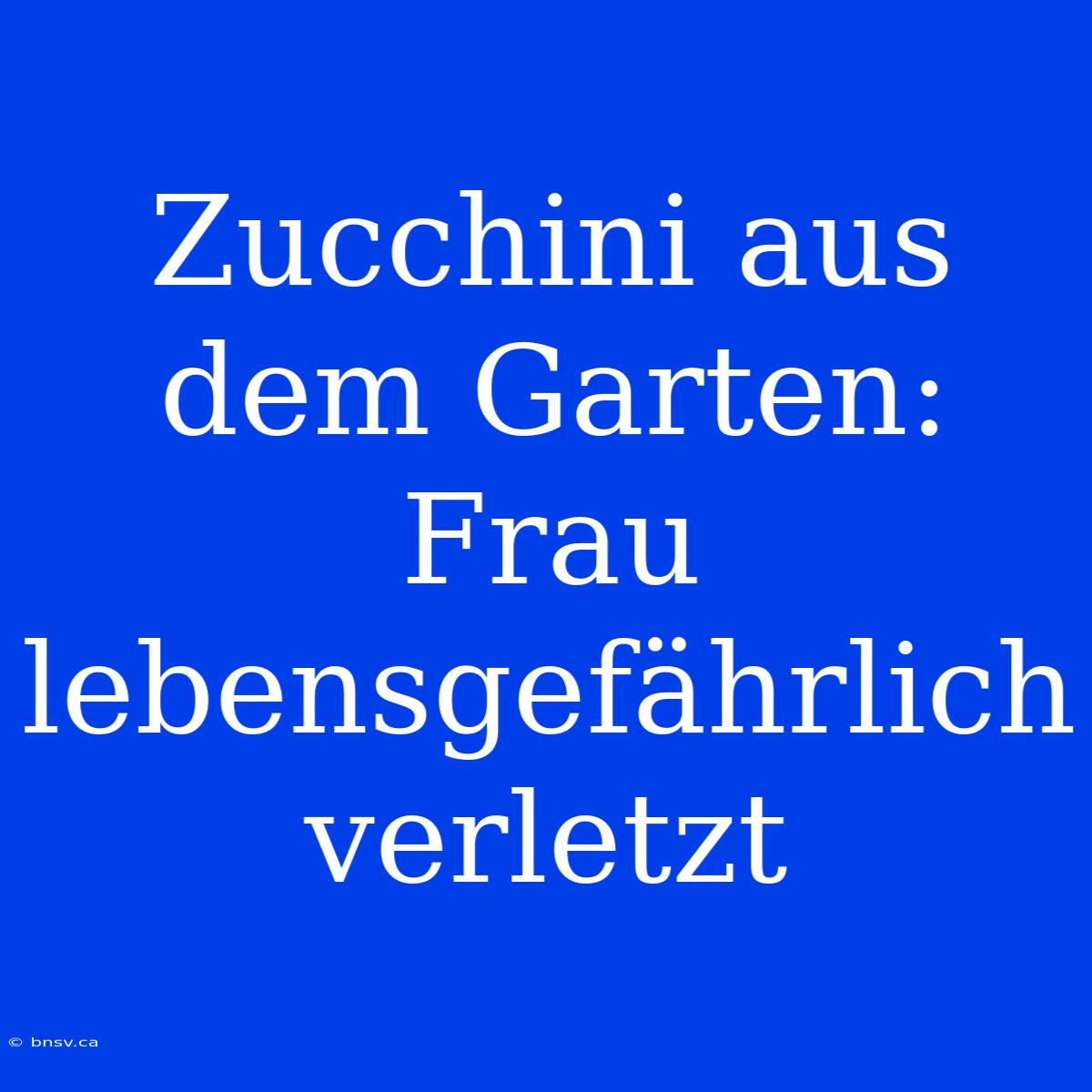 Zucchini Aus Dem Garten: Frau Lebensgefährlich Verletzt