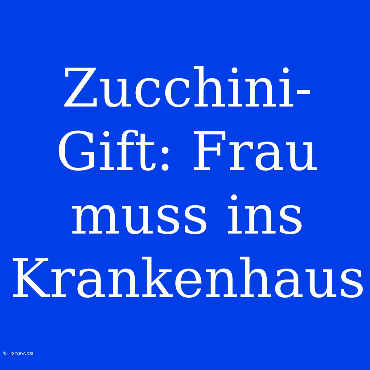 Zucchini-Gift: Frau Muss Ins Krankenhaus