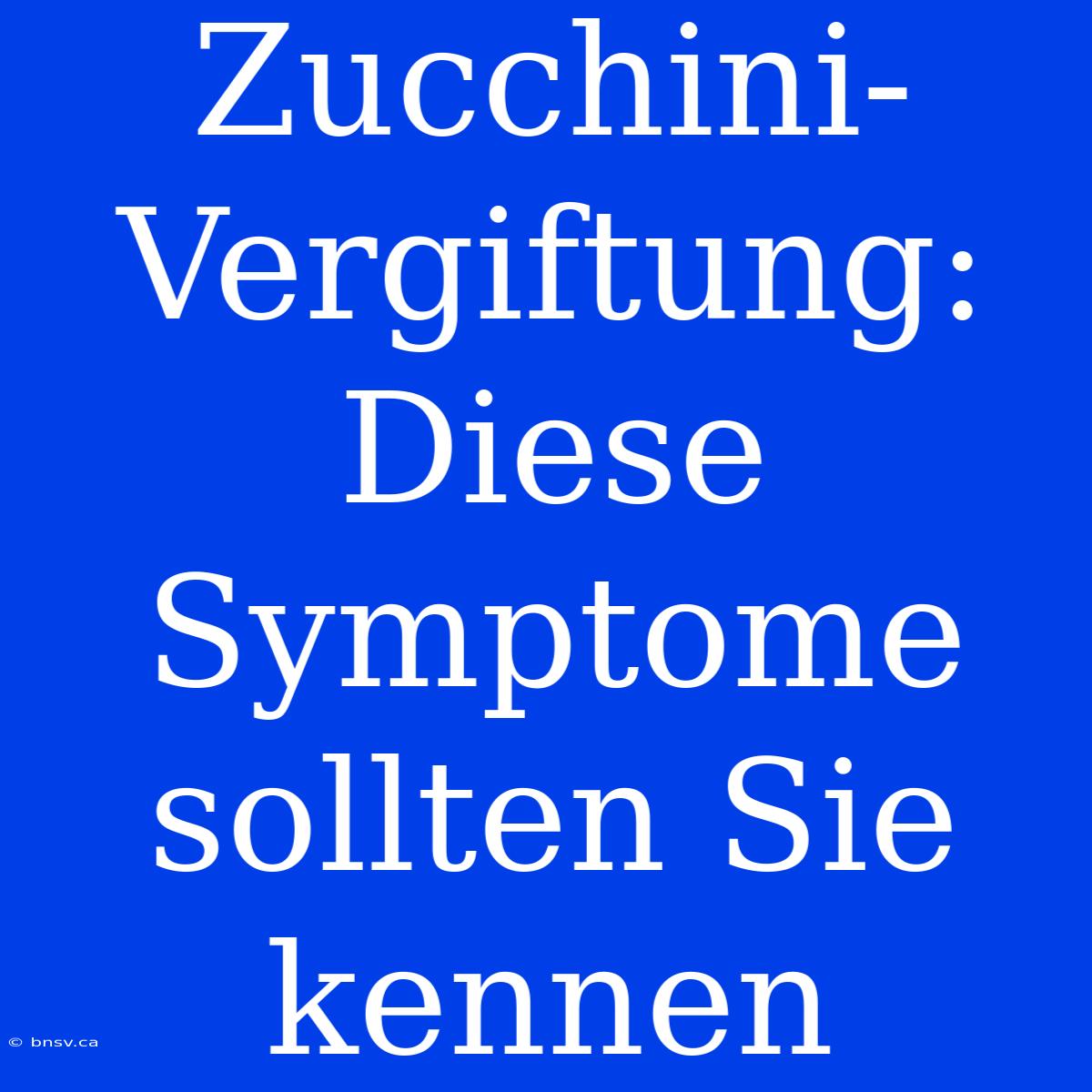 Zucchini-Vergiftung: Diese Symptome Sollten Sie Kennen