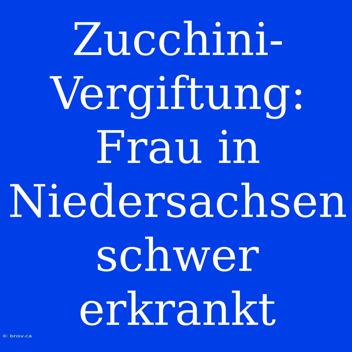 Zucchini-Vergiftung: Frau In Niedersachsen Schwer Erkrankt