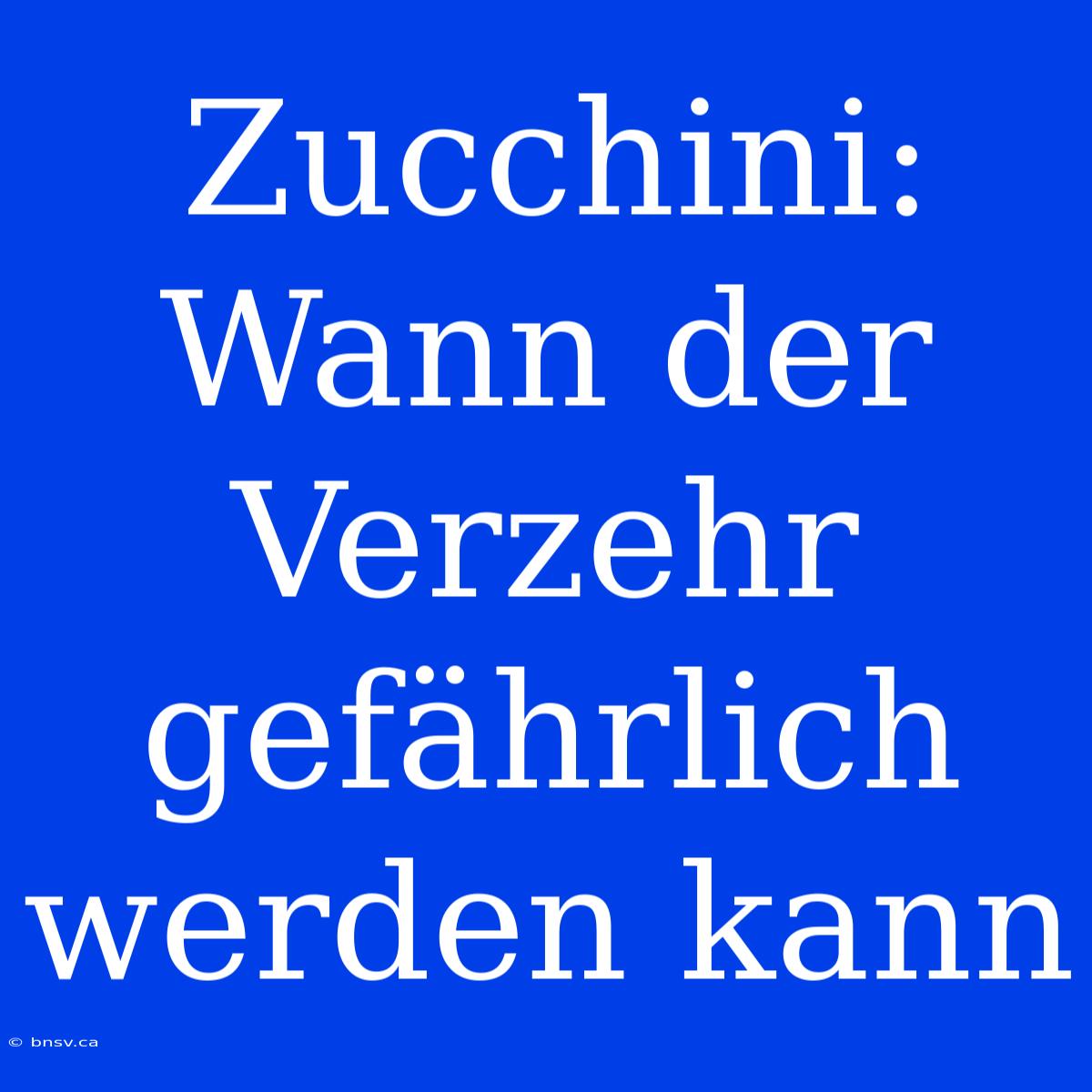 Zucchini: Wann Der Verzehr Gefährlich Werden Kann