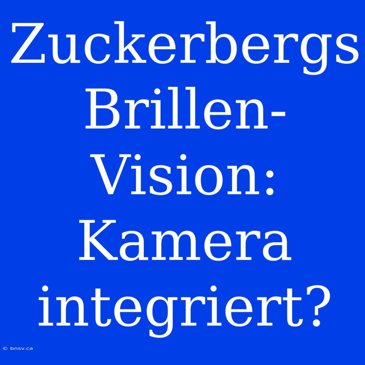 Zuckerbergs Brillen-Vision: Kamera Integriert?