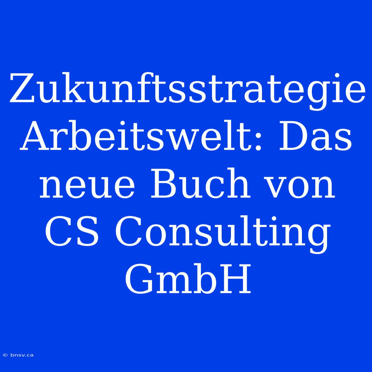 Zukunftsstrategie Arbeitswelt: Das Neue Buch Von CS Consulting GmbH