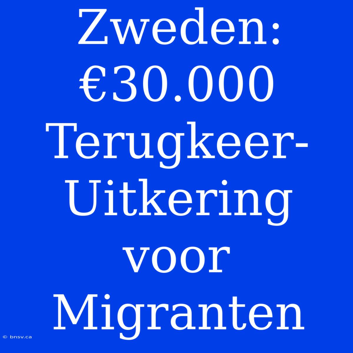 Zweden:  €30.000 Terugkeer-Uitkering Voor Migranten