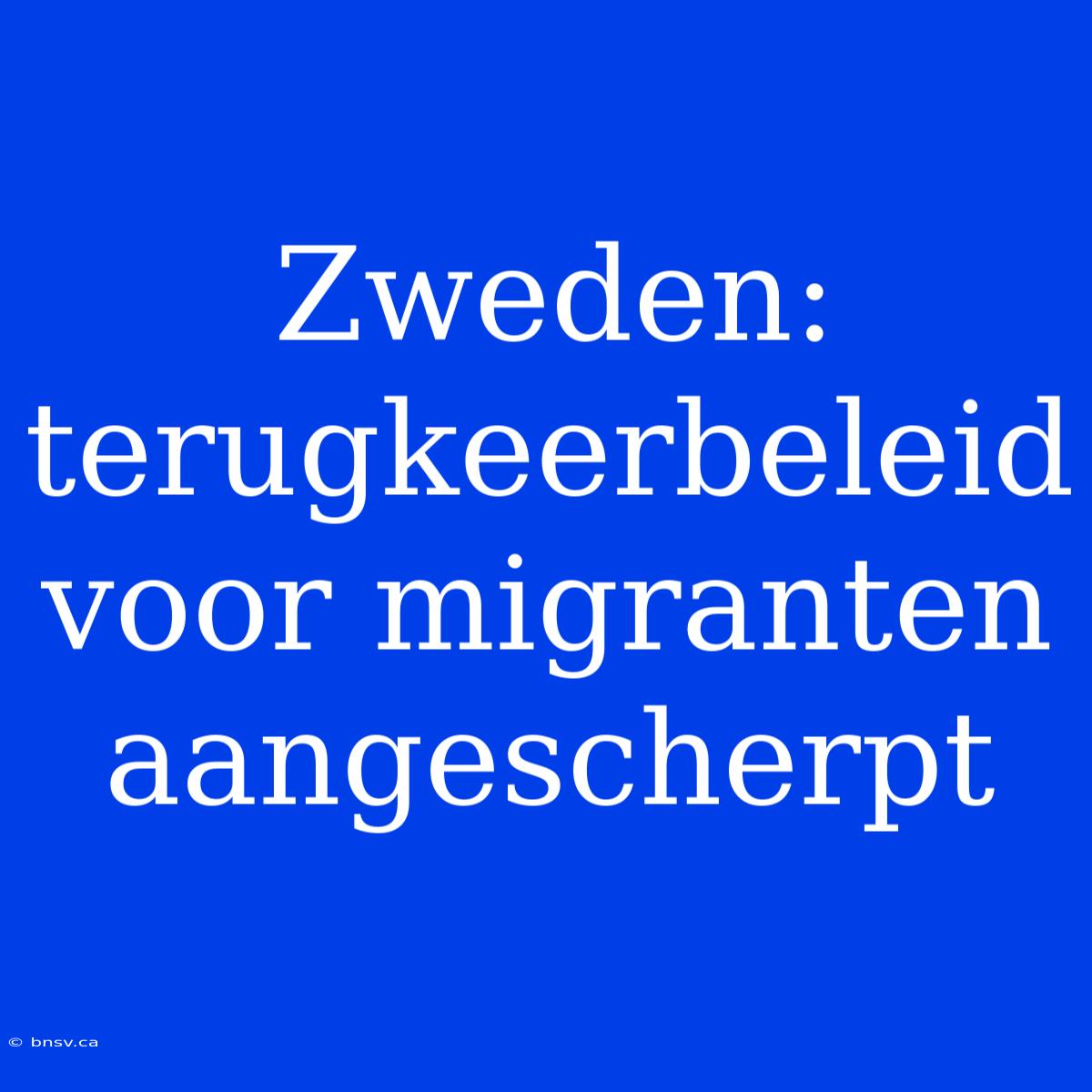 Zweden: Terugkeerbeleid Voor Migranten Aangescherpt