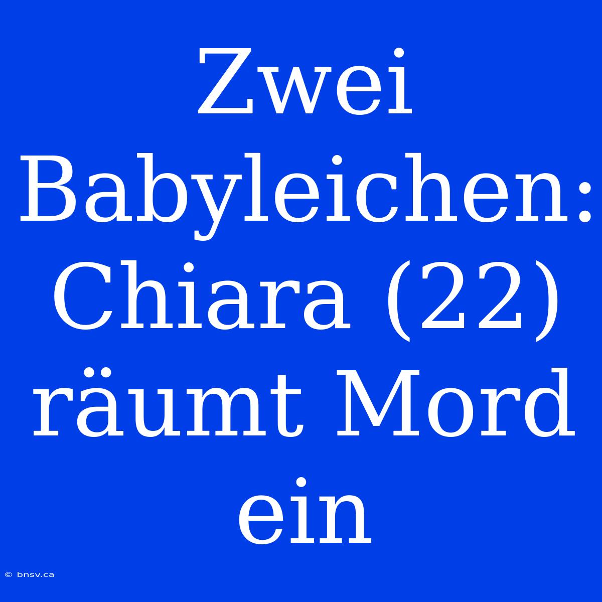 Zwei Babyleichen: Chiara (22) Räumt Mord Ein